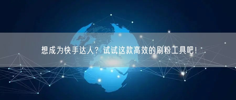 想成为快手达人？试试这款高效的刷粉工具吧！