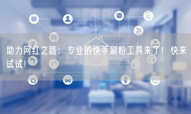 助力网红之路：专业的快手刷粉工具来了！快来试试！