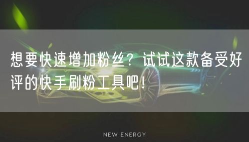 想要快速增加粉丝？试试这款备受好评的快手刷粉工具吧！