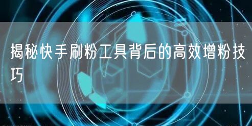 揭秘快手刷粉工具背后的高效增粉技巧