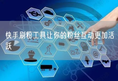 快手刷粉工具让你的粉丝互动更加活跃