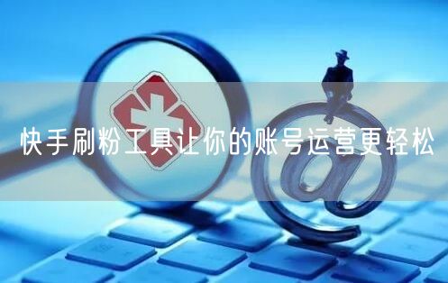 快手刷粉工具让你的账号运营更轻松