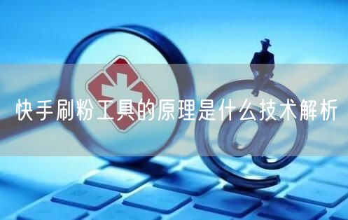 快手刷粉工具的原理是什么技术解析