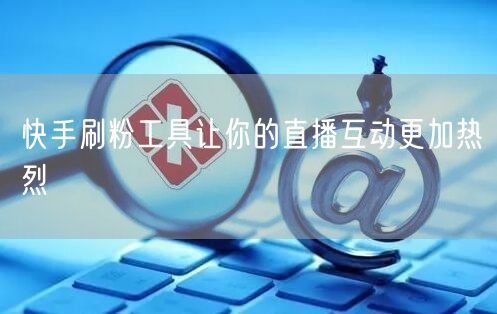 快手刷粉工具让你的直播互动更加热烈