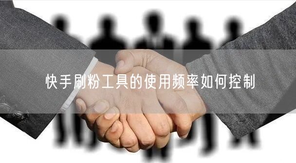 快手刷粉工具的使用频率如何控制