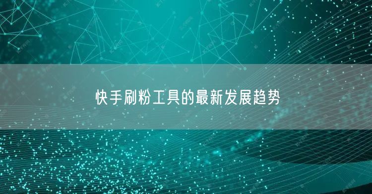 快手刷粉工具的最新发展趋势