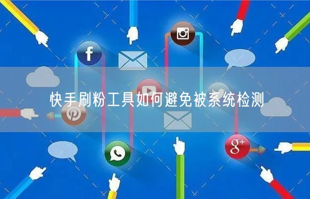快手刷粉工具如何避免被系统检测