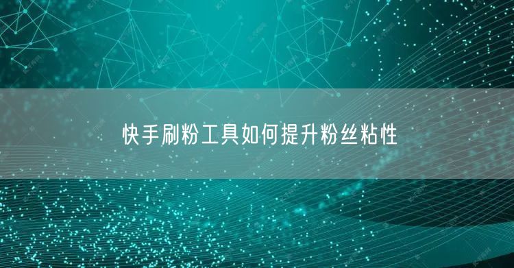 快手刷粉工具如何提升粉丝粘性