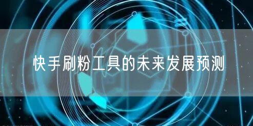 快手刷粉工具的未来发展预测