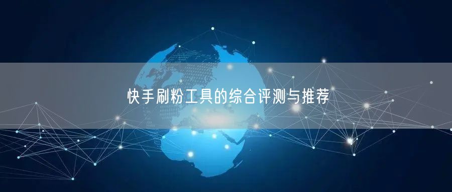快手刷粉工具的综合评测与推荐