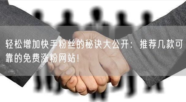 轻松增加快手粉丝的秘诀大公开：推荐几款可靠的免费涨粉网站！