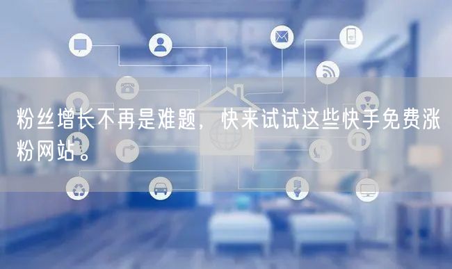 粉丝增长不再是难题，快来试试这些快手免费涨粉网站。