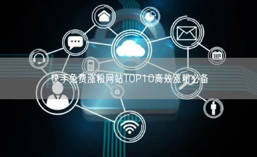 快手免费涨粉网站TOP10高效涨粉必备
