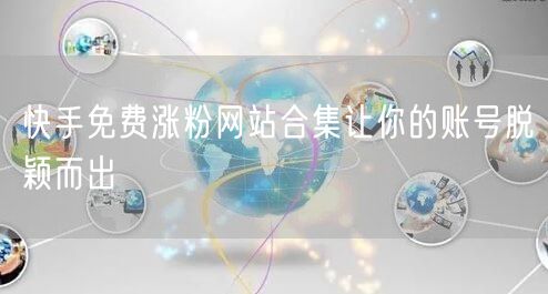 快手免费涨粉网站合集让你的账号脱颖而出