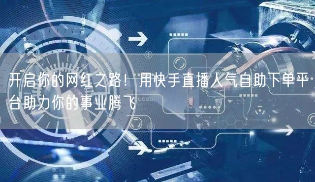 开启你的网红之路！用快手直播人气自助下单平台助力你的事业腾飞