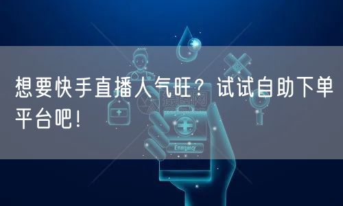 想要快手直播人气旺？试试自助下单平台吧！