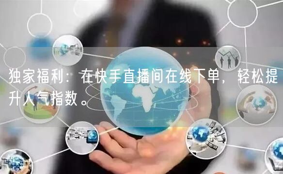独家福利：在快手直播间在线下单，轻松提升人气指数。