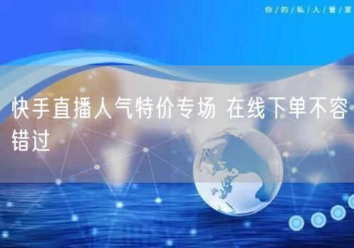 快手直播人气特价专场 在线下单不容错过