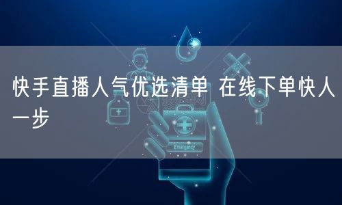 快手直播人气优选清单 在线下单快人一步