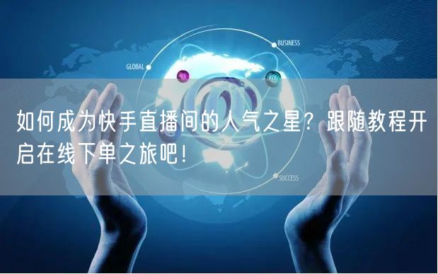 如何成为快手直播间的人气之星？跟随教程开启在线下单之旅吧！