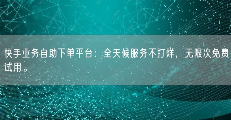 快手业务自助下单平台:全天候服务不打烊,无限次免费试用。