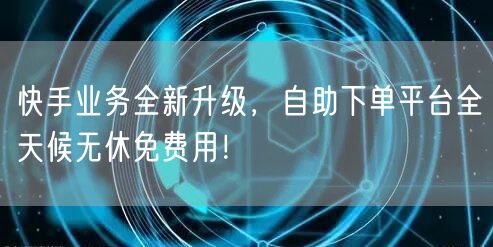 快手业务全新升级,自助下单平台全天候无休免费用!