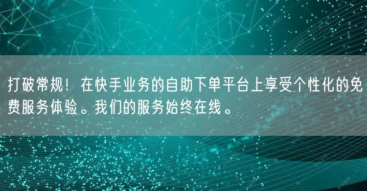 打破常规!在快手业务的自助下单平台上享受个性化的免费服务体验。我们的服务始终在线。