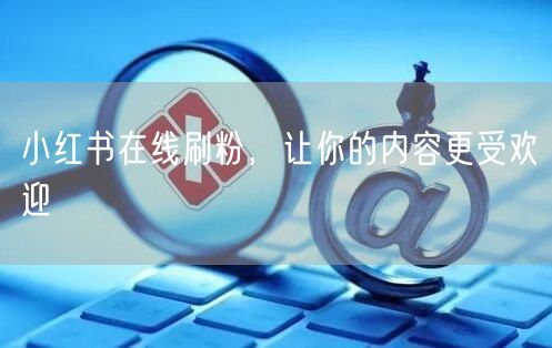 小红书在线刷粉，让你的内容更受欢迎