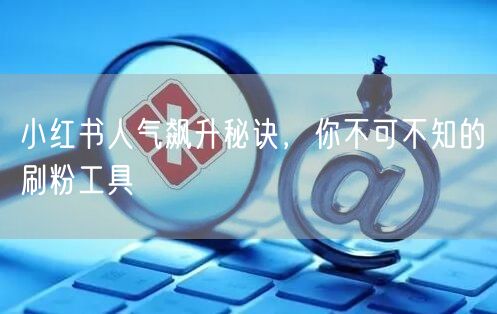 小红书人气飙升秘诀，你不可不知的刷粉工具