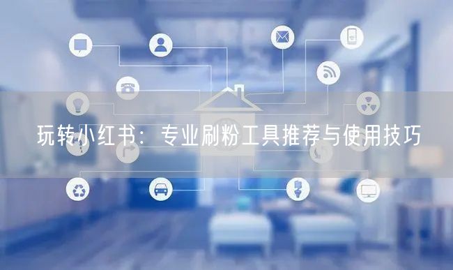 玩转小红书：专业刷粉工具推荐与使用技巧