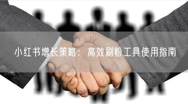 小红书增长策略：高效刷粉工具使用指南