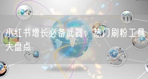小红书增长必备武器：热门刷粉工具大盘点
