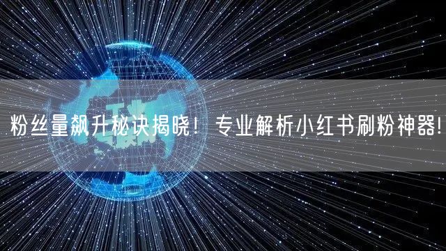 粉丝量飙升秘诀揭晓！专业解析小红书刷粉神器!
