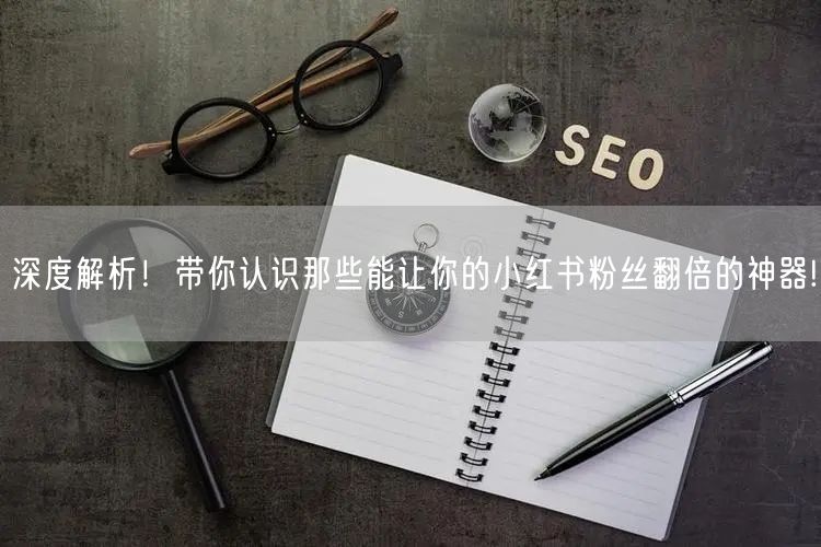 深度解析！带你认识那些能让你的小红书粉丝翻倍的神器!