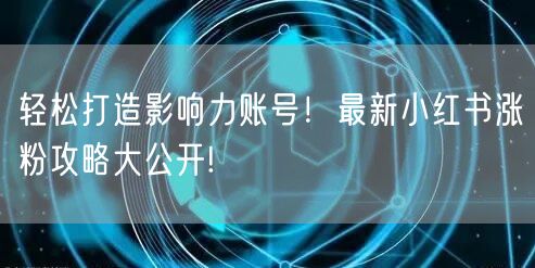 轻松打造影响力账号！最新小红书涨粉攻略大公开!