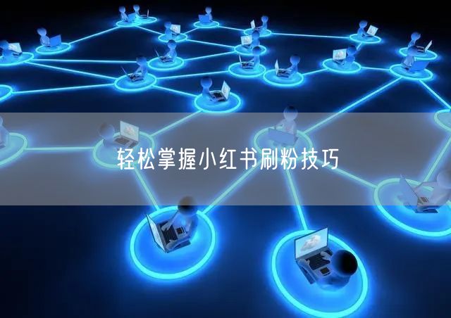 轻松掌握小红书刷粉技巧