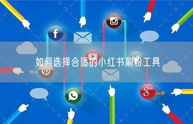 如何选择合适的小红书刷粉工具