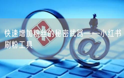 快速增加粉丝的秘密武器——小红书刷粉工具