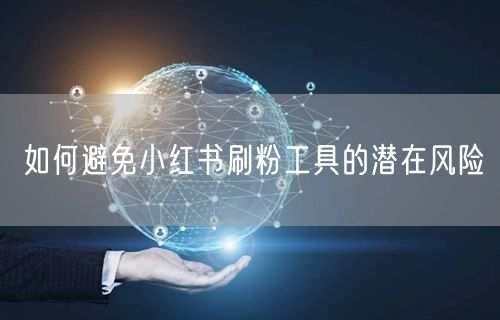 如何避免小红书刷粉工具的潜在风险