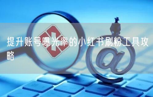 提升账号曝光率的小红书刷粉工具攻略