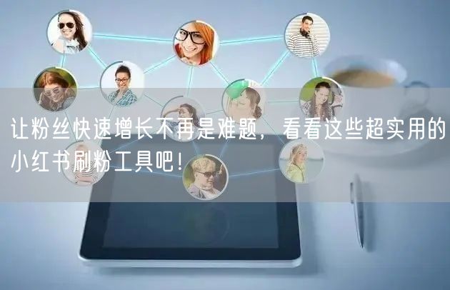 让粉丝快速增长不再是难题，看看这些超实用的小红书刷粉工具吧！
