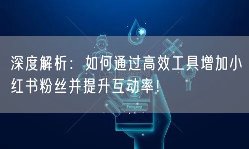 深度解析：如何通过高效工具增加小红书粉丝并提升互动率！