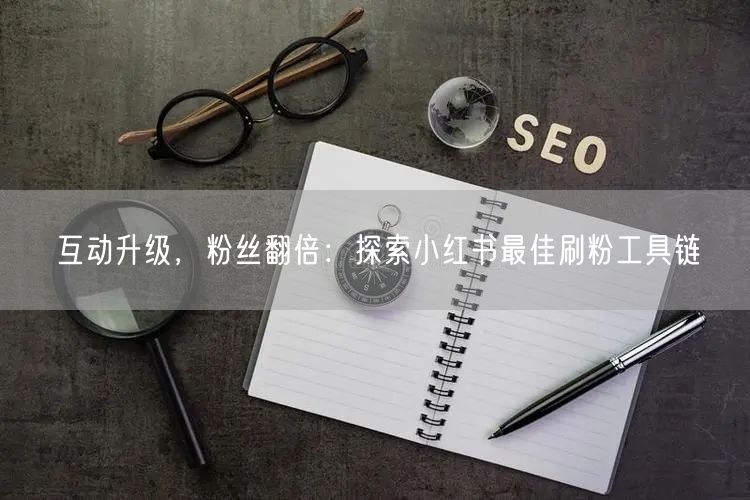 互动升级，粉丝翻倍：探索小红书最佳刷粉工具链