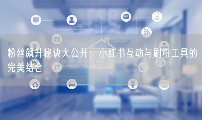 粉丝飙升秘诀大公开：小红书互动与刷粉工具的完美结合