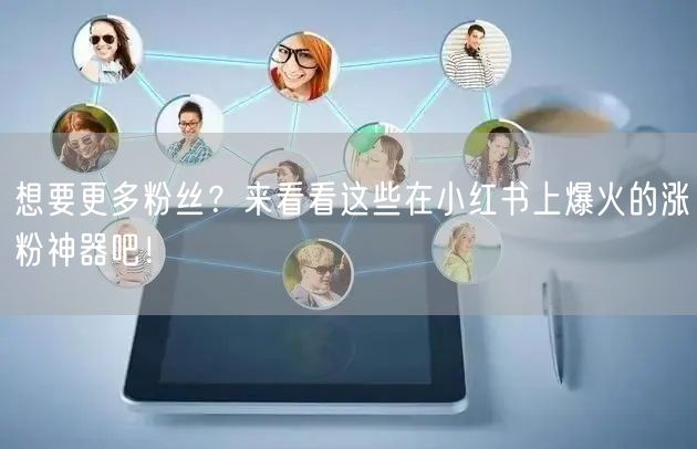 想要更多粉丝？来看看这些在小红书上爆火的涨粉神器吧！