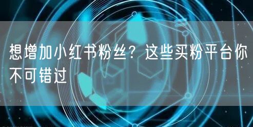 想增加小红书粉丝？这些买粉平台你不可错过