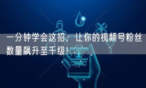 一分钟学会这招,让你的视频号粉丝数量飙升至千级!