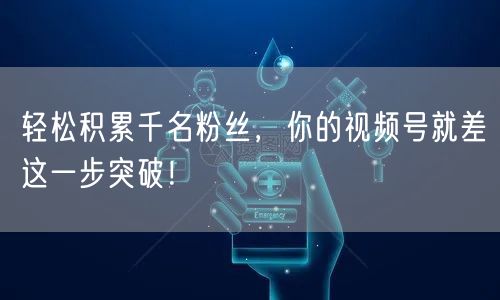 轻松积累千名粉丝,你的视频号就差这一步突破!