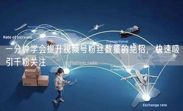 一分钟学会提升视频号粉丝数量的绝招,快速吸引千粉关注