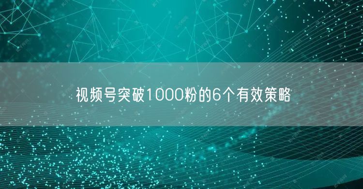 视频号突破1000粉的6个有效策略